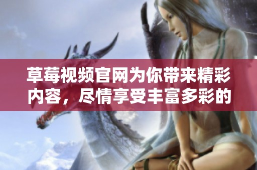 草莓视频官网为你带来精彩内容，尽情享受丰富多彩的视频体验