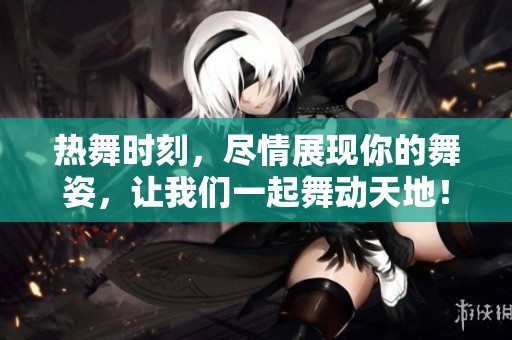热舞时刻，尽情展现你的舞姿，让我们一起舞动天地！