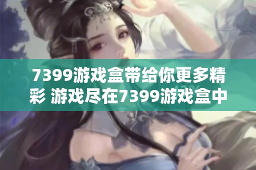 7399游戏盒带给你更多精彩 游戏尽在7399游戏盒中畅享乐趣