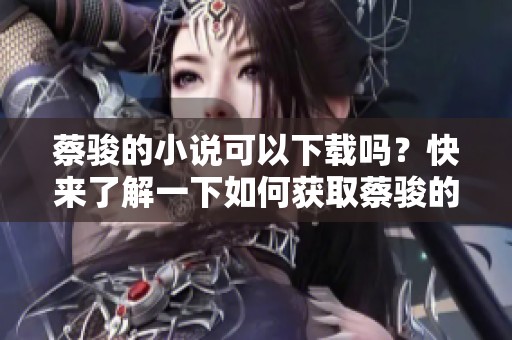 蔡骏的小说可以下载吗？快来了解一下如何获取蔡骏的作品吧！