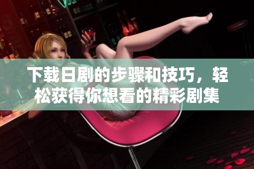 下载日剧的步骤和技巧，轻松获得你想看的精彩剧集