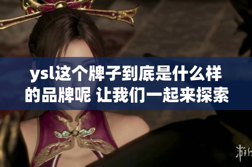 ysl这个牌子到底是什么样的品牌呢 让我们一起来探索一下它的魅力吧