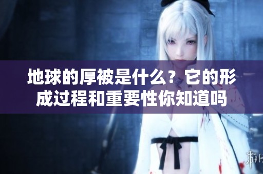 地球的厚被是什么？它的形成过程和重要性你知道吗