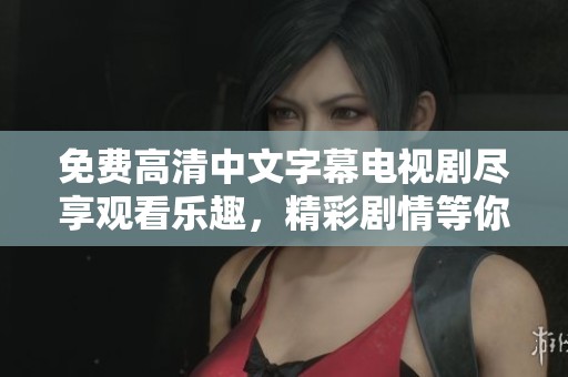 免费高清中文字幕电视剧尽享观看乐趣，精彩剧情等你来探寻！