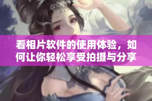 看相片软件的使用体验，如何让你轻松享受拍摄与分享的乐趣