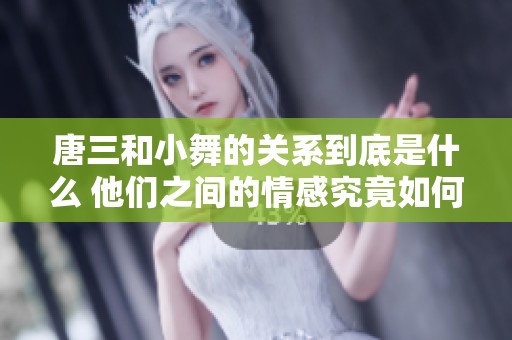 唐三和小舞的关系到底是什么 他们之间的情感究竟如何发展