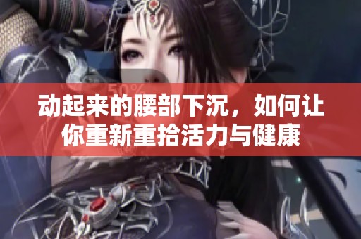 动起来的腰部下沉，如何让你重新重拾活力与健康