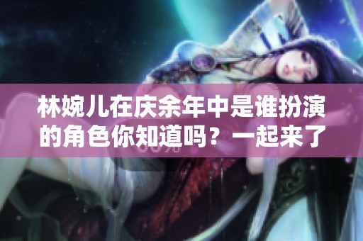林婉儿在庆余年中是谁扮演的角色你知道吗？一起来了解一下吧！