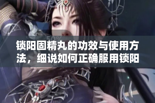 锁阳固精丸的功效与使用方法，细说如何正确服用锁阳固精丸
