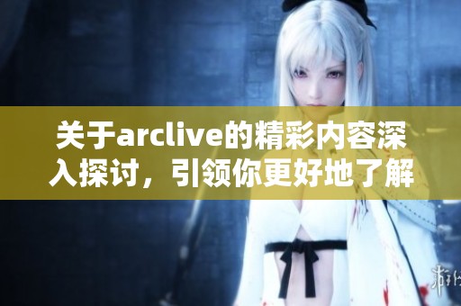 关于arclive的精彩内容深入探讨，引领你更好地了解arclive的魅力与应用