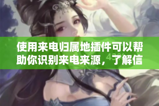 使用来电归属地插件可以帮助你识别来电来源，了解信息更加清晰明确