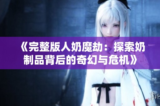 《完整版人奶魔劫：探索奶制品背后的奇幻与危机》