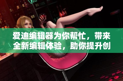 爱迪编辑器为你帮忙，带来全新编辑体验，助你提升创作效率