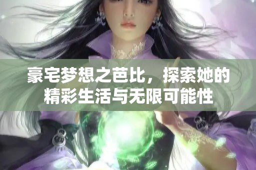 豪宅梦想之芭比，探索她的精彩生活与无限可能性