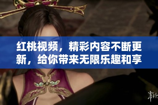 红桃视频，精彩内容不断更新，给你带来无限乐趣和享受！