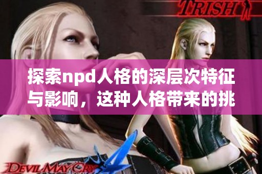探索npd人格的深层次特征与影响，这种人格带来的挑战与应对策略