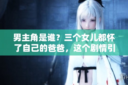 男主角是谁？三个女儿都怀了自己的爸爸，这个剧情引发热议！