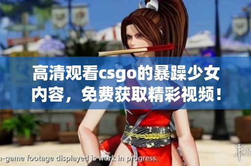 高清观看csgo的暴躁少女内容，免费获取精彩视频！
