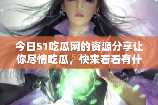 今日51吃瓜网的资源分享让你尽情吃瓜，快来看看有什么新鲜事！