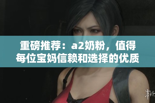 重磅推荐：a2奶粉，值得每位宝妈信赖和选择的优质奶粉！