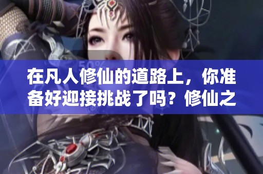 在凡人修仙的道路上，你准备好迎接挑战了吗？修仙之旅充满了未知与机遇。