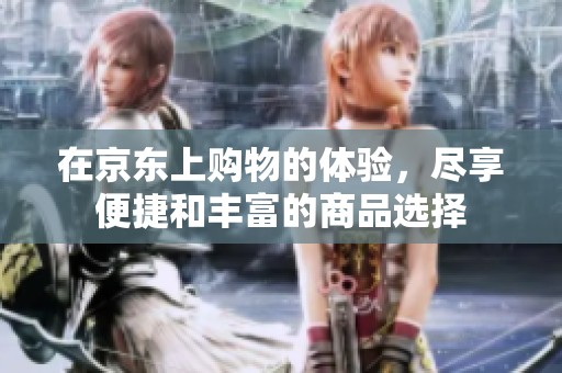 在京东上购物的体验，尽享便捷和丰富的商品选择