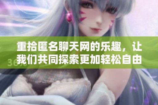 重拾匿名聊天网的乐趣，让我们共同探索更加轻松自由的交流方式