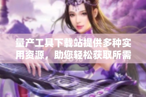 量产工具下载站提供多种实用资源，助您轻松获取所需工具信息