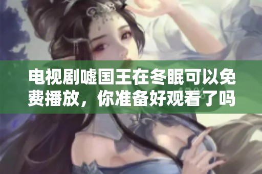 电视剧嘘国王在冬眠可以免费播放，你准备好观看了吗