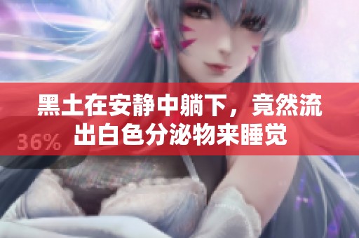 黑土在安静中躺下，竟然流出白色分泌物来睡觉