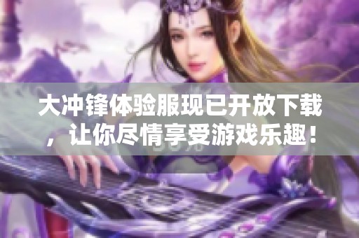 大冲锋体验服现已开放下载，让你尽情享受游戏乐趣！
