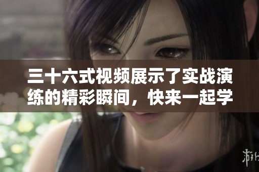三十六式视频展示了实战演练的精彩瞬间，快来一起学习吧