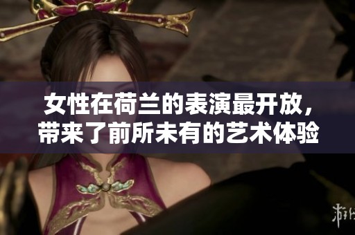 女性在荷兰的表演最开放，带来了前所未有的艺术体验