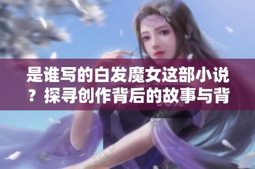 是谁写的白发魔女这部小说？探寻创作背后的故事与背景。