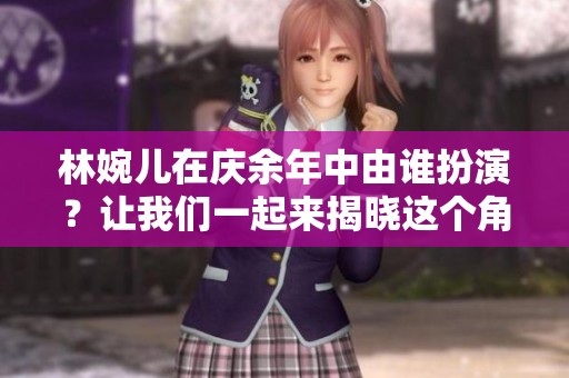 林婉儿在庆余年中由谁扮演？让我们一起来揭晓这个角色的背后吧！