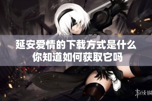 延安爱情的下载方式是什么 你知道如何获取它吗