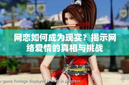 网恋如何成为现实？揭示网络爱情的真相与挑战