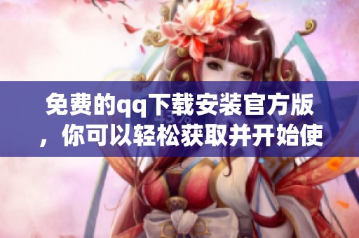 免费的qq下载安装官方版，你可以轻松获取并开始使用该软件
