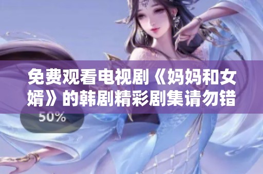 免费观看电视剧《妈妈和女婿》的韩剧精彩剧集请勿错过