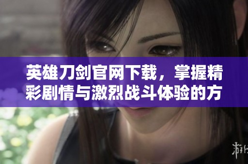 英雄刀剑官网下载，掌握精彩剧情与激烈战斗体验的方法