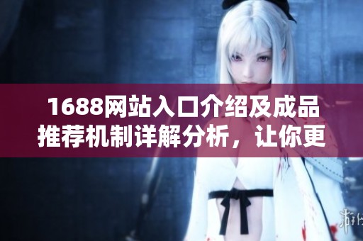1688网站入口介绍及成品推荐机制详解分析，让你更好利用购物资源