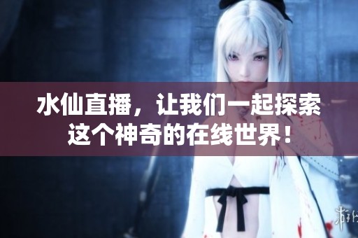 水仙直播，让我们一起探索这个神奇的在线世界！