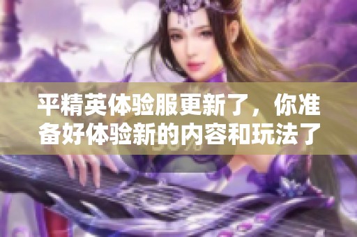 平精英体验服更新了，你准备好体验新的内容和玩法了吗