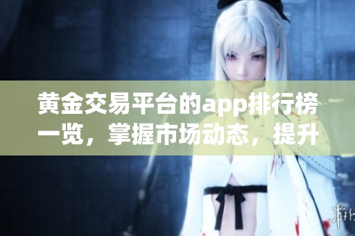 黄金交易平台的app排行榜一览，掌握市场动态，提升投资决策能力