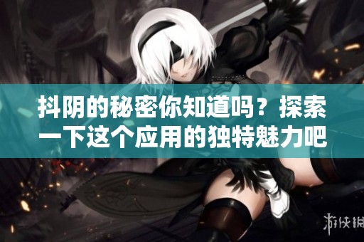 抖阴的秘密你知道吗？探索一下这个应用的独特魅力吧！