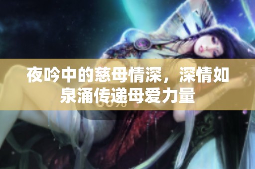 夜吟中的慈母情深，深情如泉涌传递母爱力量