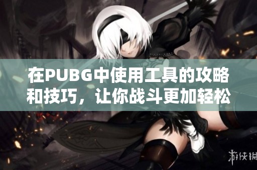 在PUBG中使用工具的攻略和技巧，让你战斗更加轻松！