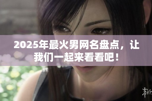 2025年最火男网名盘点，让我们一起来看看吧！