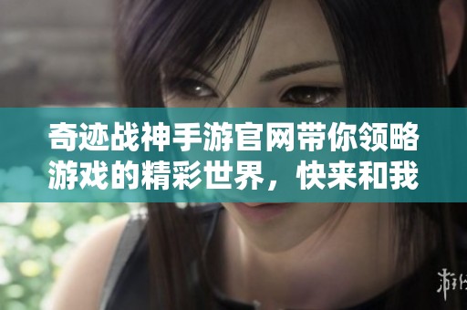 奇迹战神手游官网带你领略游戏的精彩世界，快来和我们一起冒险吧