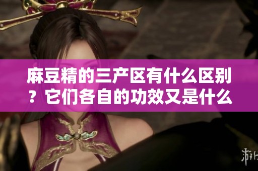 麻豆精的三产区有什么区别？它们各自的功效又是什么呢？
